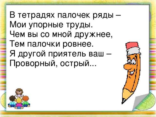 В тетрадях палочек ряды – Мои упорные труды. Чем вы со мной дружнее, Тем палочки ровнее. Я другой приятель ваш – Проворный, острый... 