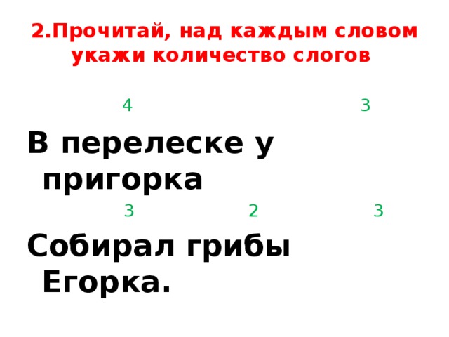 2.Прочитай, над каждым словом укажи количество слогов  4 3 В перелеске у пригорка  3 2 3 Собирал грибы Егорка. 