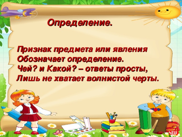 Определение. Признак предмета или явления Обозначает определение. Чей? и Какой? – ответы просты, Лишь не хватает волнистой черты.