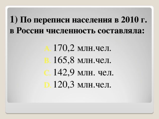 1) По переписи населения в 2010 г. в России численность составляла: 170,2 млн.чел. 165,8 млн.чел. 142,9 млн. чел. 120,3 млн.чел. 