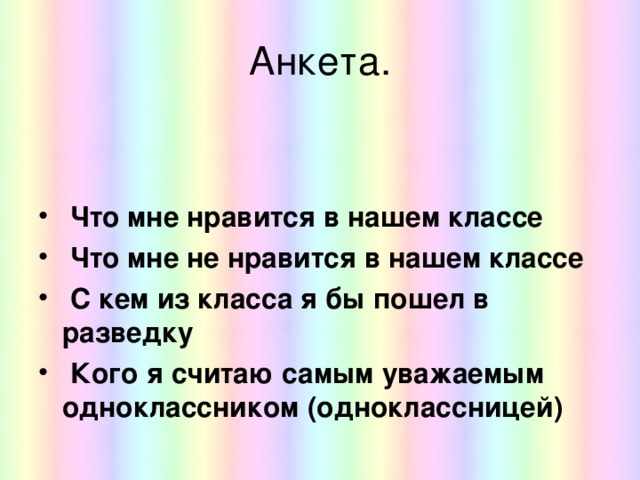 Анкета.    Что мне нравится в нашем классе  Что мне не нравится в нашем классе  С кем из класса я бы пошел в разведку  Кого я считаю самым уважаемым одноклассником (одноклассницей) 