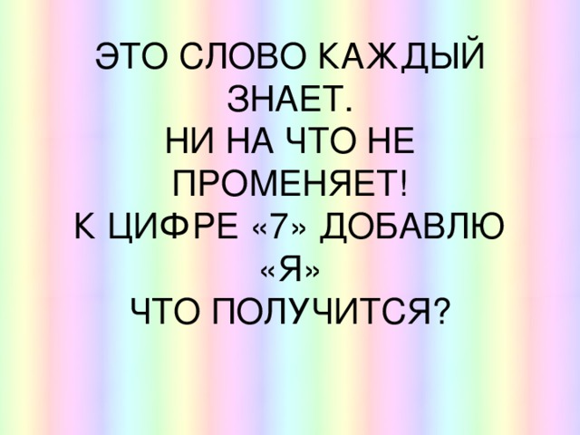 ЭТО СЛОВО КАЖДЫЙ ЗНАЕТ.  НИ НА ЧТО НЕ ПРОМЕНЯЕТ!  К ЦИФРЕ «7» ДОБАВЛЮ «Я»  ЧТО ПОЛУЧИТСЯ? 