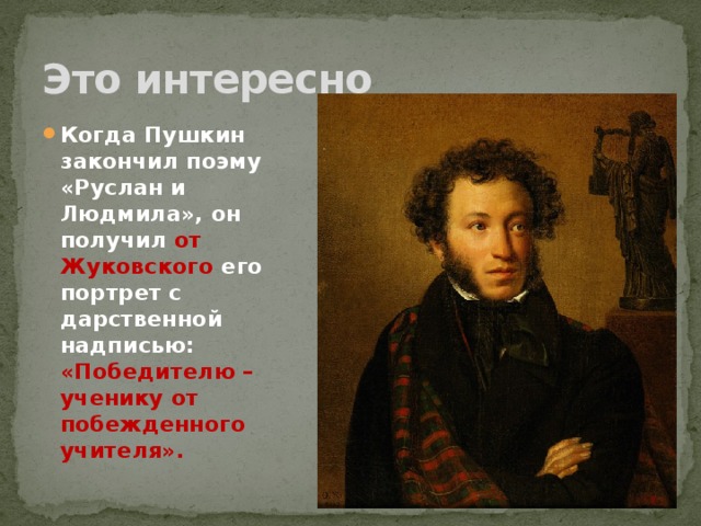 Это интересно Когда Пушкин закончил поэму «Руслан и Людмила», он получил от Жуковского его портрет с дарственной надписью: «Победителю – ученику от побежденного учителя». 