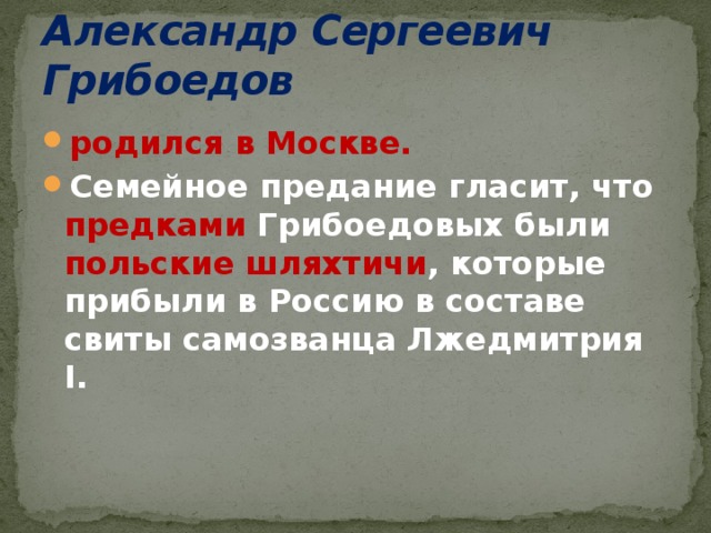 Александр Сергеевич Грибоедов  родился в Москве. Семейное предание гласит, что предками Грибоедовых были польские шляхтичи , которые прибыли в Россию в составе свиты самозванца Лжедмитрия I. 