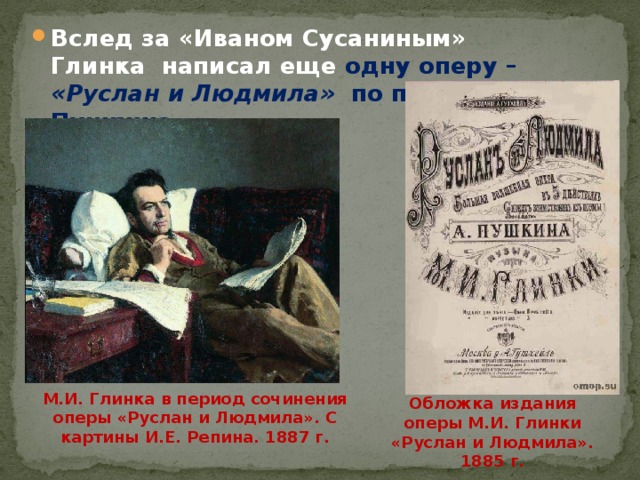 Вслед за «Иваном Сусаниным» Глинка написал еще одну оперу –  «Руслан и Людмила»   по поэме Пушкина. М.И. Глинка в период сочинения оперы «Руслан и Людмила». С картины И.Е. Репина. 1887 г. Обложка издания оперы М.И. Глинки «Руслан и Людмила». 1885 г. 