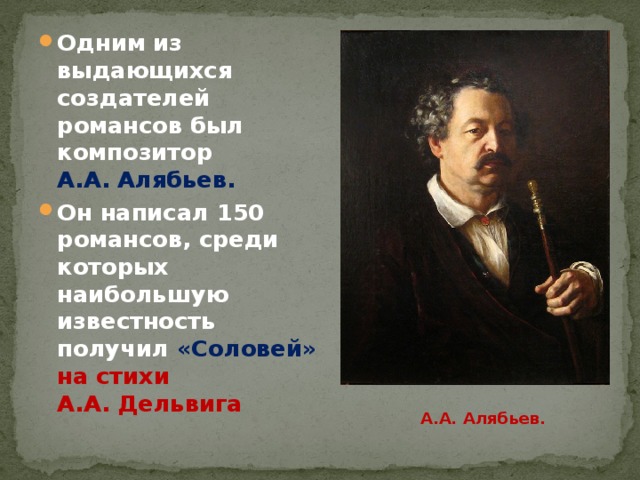 Одним из выдающихся создателей романсов был композитор А.А. Алябьев. Он написал 150 романсов, среди которых наибольшую известность получил «Соловей» на стихи А.А. Дельвига А.А. Алябьев. 