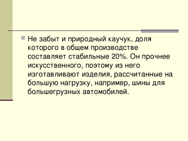 Не забыт и природный каучук, доля которого в общем производстве составляет стабильные 20%. Он прочнее искусственного, поэтому из него изготавливают изделия, рассчитанные на большую нагрузку, например, шины для большегрузных автомобилей.  