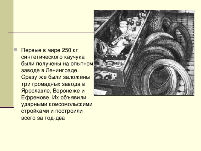 Первые в мире 250 кг синтетического каучука были получены на опытном заводе в Ленинграде. Сразу же были заложены три громадных завода в Ярославле, Воронеже и Ефремове. Их объявили ударными комсомольскими стройками и построили всего за год-два 