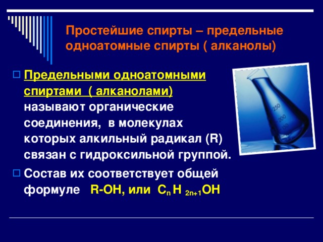 Простейшие спирты – предельные одноатомные спирты ( алканолы) Предельными одноатомными спиртами ( алканолами)  называют органические соединения, в молекулах которых алкильный радикал (R) связан с гидроксильной группой. Состав их соответствует общей формуле R-OH, или C n H 2n+1 OH 