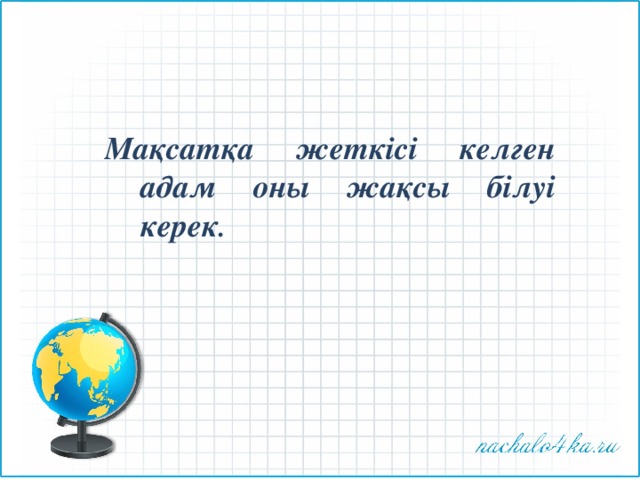 Мақсатқа жеткісі келген адам оны жақсы білуі керек . 