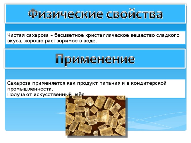 Чистая сахароза – бесцветное кристаллическое вещество сладкого вкуса, хорошо растворимое в воде. Сахароза применяется как продукт питания и в кондитерской промышленности. Получают искусственный мёд. 