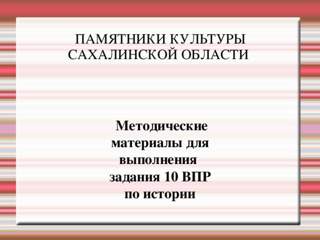    ПАМЯТНИКИ КУЛЬТУРЫ САХАЛИНСКОЙ ОБЛАСТИ  Методические материалы для выполнения задания 10 ВПР  по истории 