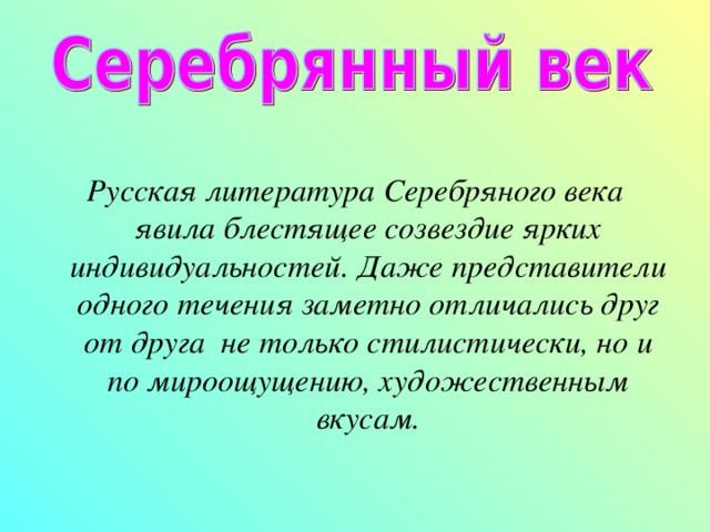  Русская литература Серебряного века явила блестящее созвездие ярких индивидуальностей . Даже представители одного течения заметно отличались друг от друга не только стилистически, но и по мироощущению, художественным вкусам. 