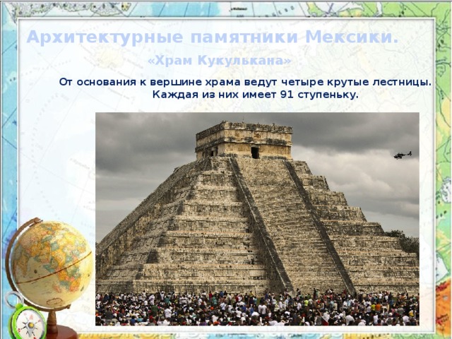 Архитектурные памятники Мексики. «Храм Кукулькана» От основания к вершине храма ведут четыре крутые лестницы.  Каждая из них имеет 91 ступеньку. 