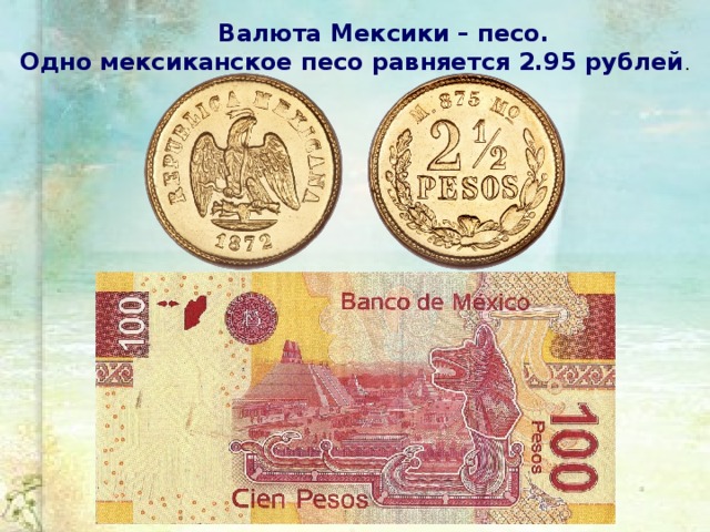  Валюта Мексики – песо. Одно мексиканское песо равняется 2.95 рублей . 