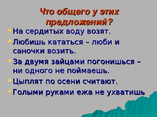 Что общего у этих предложений? На сердитых воду возят. Любишь кататься – люби и саночки возить. За двумя зайцами погонишься – ни одного не поймаешь. Цыплят по осени считают. Голыми руками ежа не ухватишь   