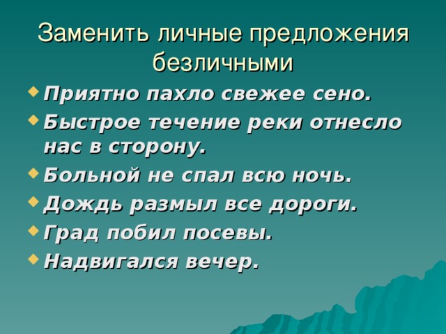 Заменить личные предложения безличными Приятно пахло свежее сено. Быстрое течение реки отнесло нас в сторону. Больной не спал всю ночь. Дождь размыл все дороги. Град побил посевы. Надвигался вечер.  