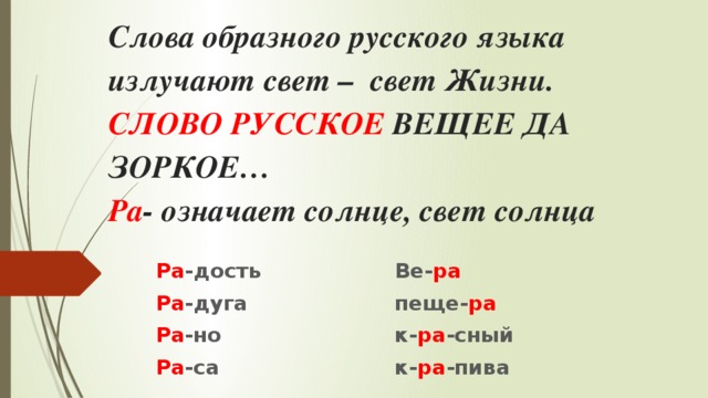 Слова образного русского языка излучают свет – свет Жизни.  СЛОВО РУССКОЕ ВЕЩЕЕ ДА ЗОРКОЕ…  Ра - означает солнце, свет солнца   Ра -дость       Ве- ра Ра -дуга       пеще- ра Ра -но        к- ра -сный Ра -са        к- ра -пива     