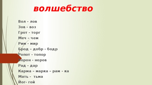 волшебство Вол - лов Зов - воз Грот - торг Меч – чем Рим - мир Брод – добр - бодр Ропот - топор Ворон - норов Рад - дар Карма – марка – рам - ка Мать - тьма Йог- гой  