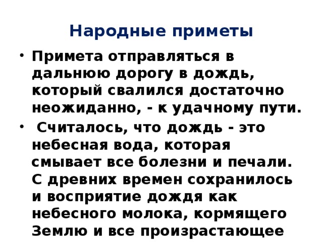 Народные приметы Примета отправляться в дальнюю дорогу в дождь, который свалился достаточно неожиданно, - к удачному пути.  Считалось, что дождь - это небесная вода, которая смывает все болезни и печали. С древних времен сохранилось и восприятие дождя как небесного молока, кормящего Землю и все произрастающее на ней. 