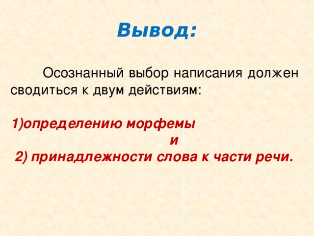 Вывод:   Осознанный выбор написания должен сводиться к двум действиям: определению морфемы  и  2) принадлежности слова к части речи. 