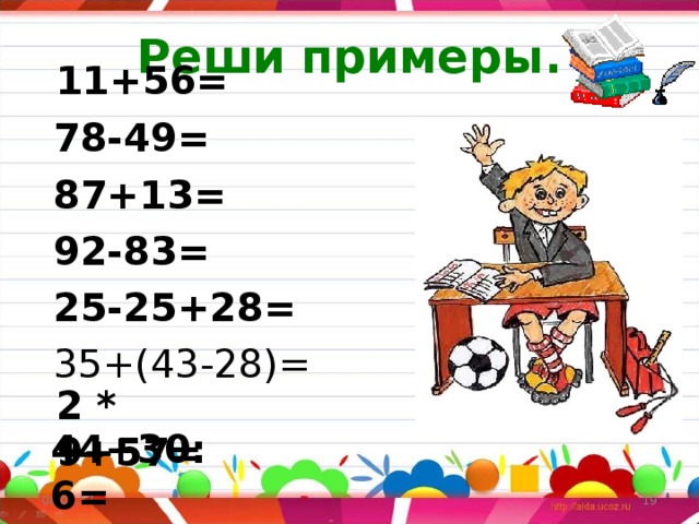 Реши примеры.  11+56=  78-49=  87+13=  92-83=  25-25+28=  35+(43-28)= 44+3*6= 2 * 9+57= 44+30 : 6= 06.03.17   