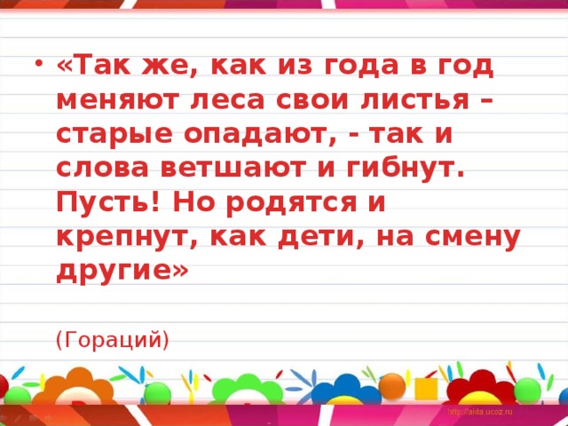 «Так же, как из года в год меняют леса свои листья – старые опадают, - так и слова ветшают и гибнут. Пусть! Но родятся и крепнут, как дети, на смену другие»   (Гораций) 