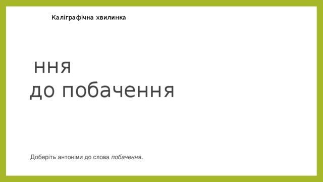 Каліграфічна хвилинка   ння до побачення Доберіть антоніми до слова побачення . 