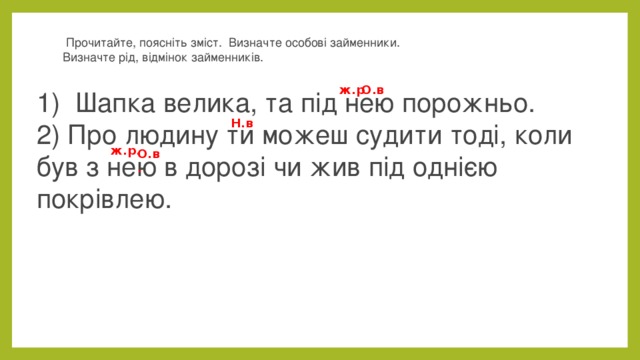   Прочитайте, поясніть зміст. Визначте особові займенники. Визначте рід, відмінок займенників.  ж.р . О.в Шапка велика, та під нею порожньо. 2) Про людину ти можеш судити тоді, коли був з нею в дорозі чи жив під однією покрівлею. Н.в ж.р. О.в. 