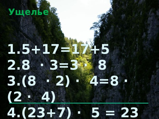 Ущелье 1.5+17=17+5 2.8 · 3=3 · 8 3.(8 · 2) · 4=8 · (2 · 4) 4.(23+7) · 5 = 23 · 5+7 · 5  