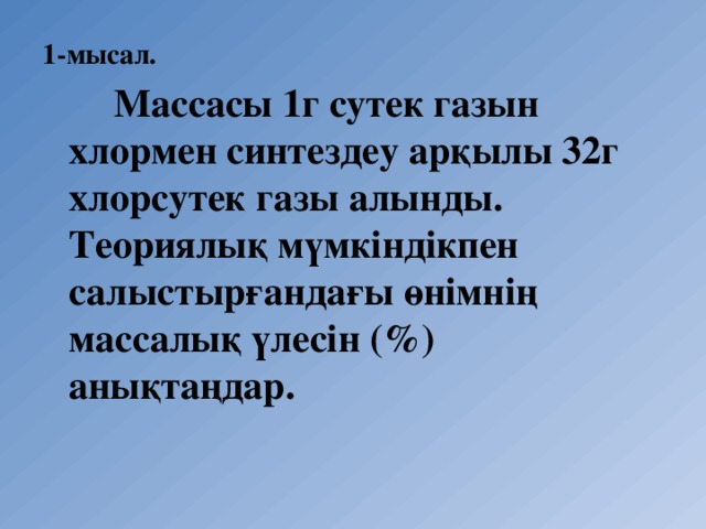 1-мысал.   Массасы 1г сутек газын хлормен синтездеу арқылы 32г хлорсутек газы алынды. Теориялық мүмкіндікпен салыстырғандағы өнімнің массалық үлесін (%) анықтаңдар. 