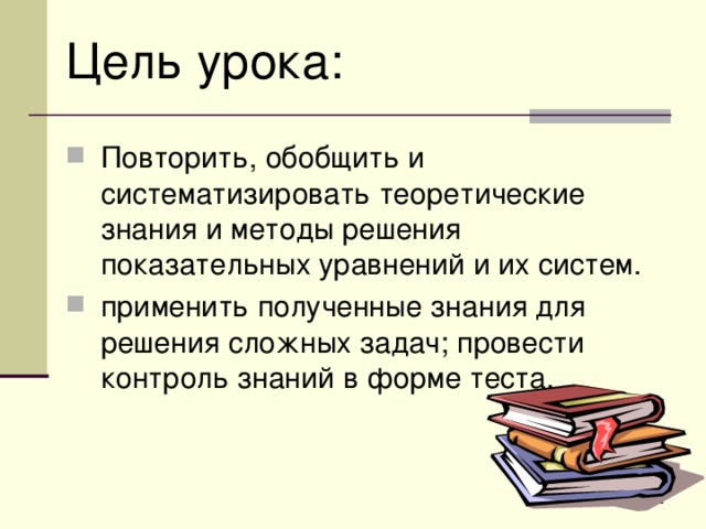 Цель урока: Повторить, обобщить и систематизировать теоретические знания и методы решения показательных уравнений и их систем. применить полученные знания для решения сложных задач; провести контроль знаний в форме теста. 