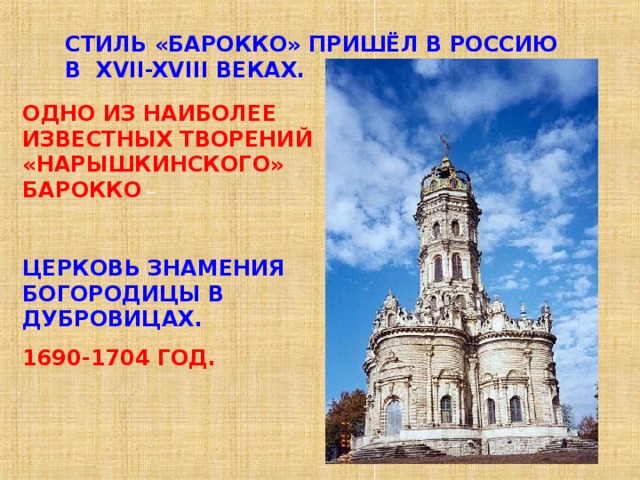 СТИЛЬ «БАРОККО» ПРИШЁЛ В РОССИЮ В XVII-XVIII ВЕКАХ. ОДНО ИЗ НАИБОЛЕЕ ИЗВЕСТНЫХ ТВОРЕНИЙ «НАРЫШКИНСКОГО» БАРОККО –  ЦЕРКОВЬ ЗНАМЕНИЯ БОГОРОДИЦЫ В ДУБРОВИЦАХ. 1690-1704 ГОД. 