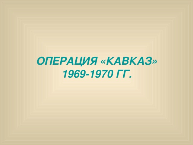 ОПЕРАЦИЯ «КАВКАЗ»  1969-1970 ГГ. 