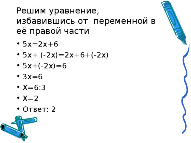 Решим уравнение, избавившись от переменной в её правой части 5х=2х+6 5х+ (-2х)=2х+6+(-2х) 5х+(-2х)=6 3х=6 Х=6:3 Х=2 Ответ: 2 