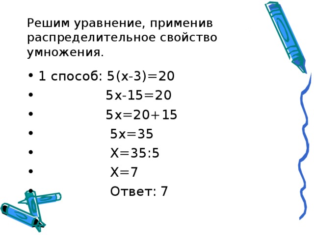 Решим уравнение, применив распределительное свойство умножения. 1 способ: 5(х-3)=20  5х-15=20  5х=20+15  5х=35  Х=35:5  Х=7  Ответ: 7 