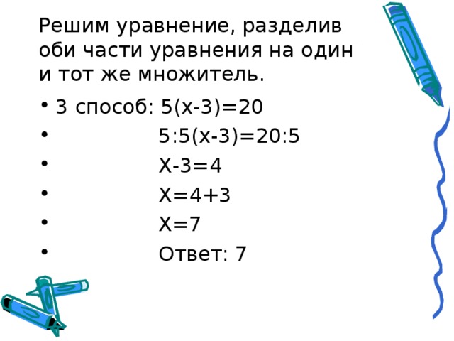 Решим уравнение, разделив оби части уравнения на один и тот же множитель. 3 способ: 5(х-3)=20  5:5(х-3)=20:5  Х-3=4  Х=4+3  Х=7  Ответ: 7 