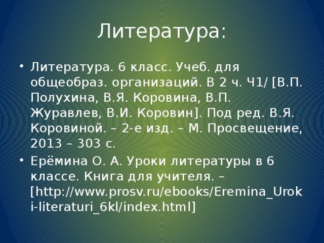 Литература: Литература. 6 класс. Учеб. для общеобраз. организаций. В 2 ч. Ч1/ [В.П. Полухина, В.Я. Коровина, В.П. Журавлев, В.И. Коровин]. Под ред. В.Я. Коровиной. – 2-е изд. – М. Просвещение, 2013 – 303 с. Ерёмина О. А. Уроки литературы в 6 классе. Книга для учителя. – [http://www.prosv.ru/ebooks/Eremina_Uroki-literaturi_6kl/index.html] 