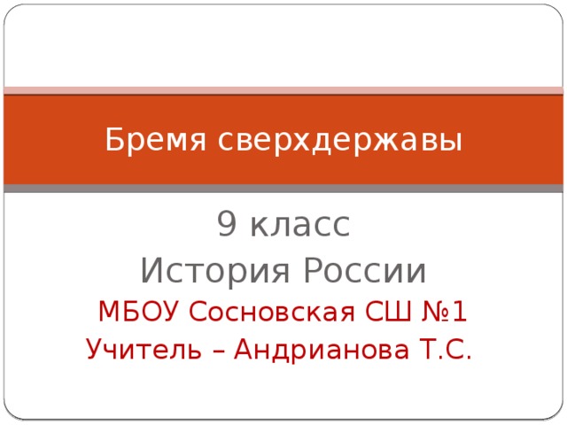 Бремя сверхдержавы 9 класс История России МБОУ Сосновская СШ №1 Учитель – Андрианова Т.С. 