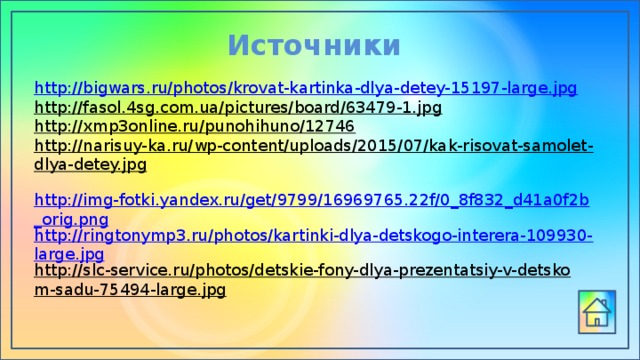 Источники http://bigwars.ru/photos/krovat-kartinka-dlya-detey-15197-large.jpg http://fasol.4sg.com.ua/pictures/board/63479-1.jpg  http://xmp3online.ru/punohihuno/12746  http://narisuy-ka.ru/wp-content/uploads/2015/07/kak-risovat-samolet-dlya-detey.jpg  http://img-fotki.yandex.ru/get/9799/16969765.22f/0_8f832_d41a0f2b_orig.png http://ringtonymp3.ru/photos/kartinki-dlya-detskogo-interera-109930-large.jpg http://slc-service.ru/photos/detskie-fony-dlya-prezentatsiy-v-detskom-sadu-75494-large.jpg  