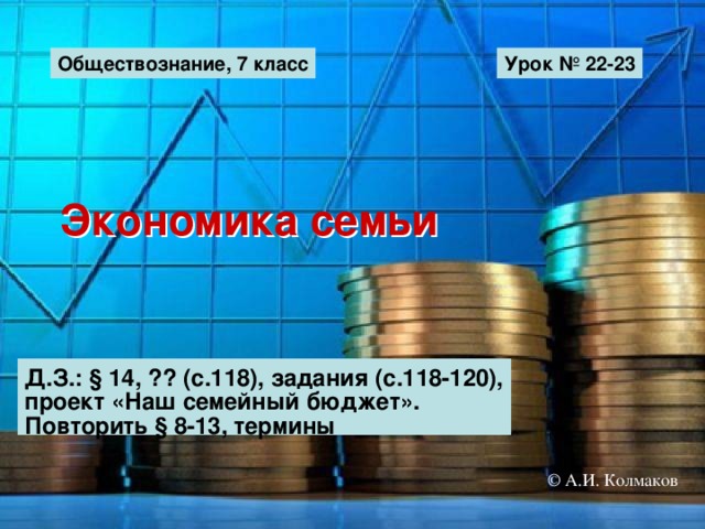 Обществознание, 7 класс Урок № 22-23 Экономика семьи Д.З.: § 14, ?? (с.118), задания (с.118-120), проект «Наш семейный бюджет». Повторить § 8-13, термины © А.И. Колмаков 