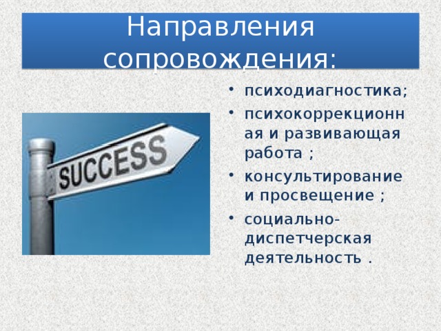 Направления сопровождения: психодиагностика; психокоррекционная и развивающая работа ; консультирование и просвещение ; социально-диспетчерская деятельность . 