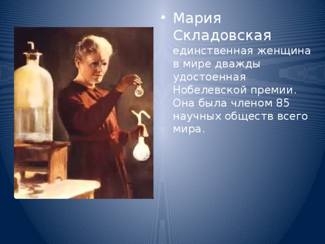 Мария Складовская единственная женщина в мире дважды удостоенная Нобелевской премии. Она была членом 85 научных обществ всего мира. 