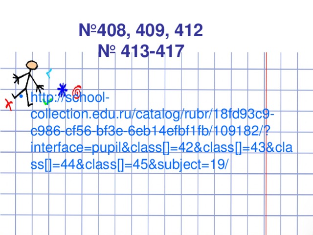   № 408, 409, 412  № 413-417   http://school-collection.edu.ru/catalog/rubr/18fd93c9-c986-cf56-bf3e-6eb14efbf1fb/109182/?interface=pupil&class[]=42&class[]=43&class[]=44&class[]=45&subject=19/  