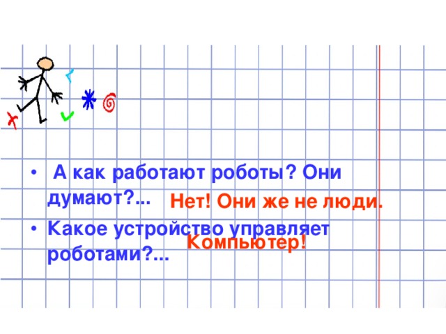   А как работают роботы? Они думают?... Какое устройство управляет роботами?...  Нет! Они же не люди. Компьютер!  