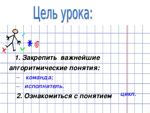  1. Закрепить важнейшие алгоритмические понятия:    команда;  исполнитель.    команда;  исполнитель. 2. Ознакомиться с понятием 2. Ознакомиться с понятием цикл. цикл. 