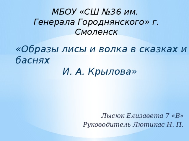МБОУ «СШ №36 им.  Генерала Городнянского» г. Смоленск  «Образы лисы и волка в сказках и баснях И. А. Крылова» Лысюк Елизавета 7 «В» Руководитель Лютикас Н. П. 