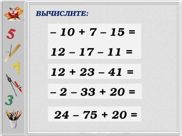 ВЫЧИСЛИТЕ: – 10 + 7 – 15 = 12 – 17 – 11 = 12 + 23 – 41 = – 2 – 33 + 20 =  24 – 75 + 20 = 