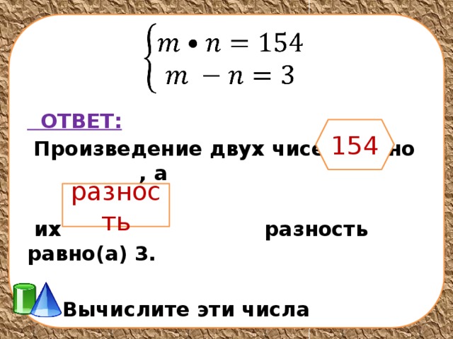    ОТВЕТ:  Произведение двух чисел равно , а   их разность равно(а) 3.   Вычислите эти числа 154 разность 