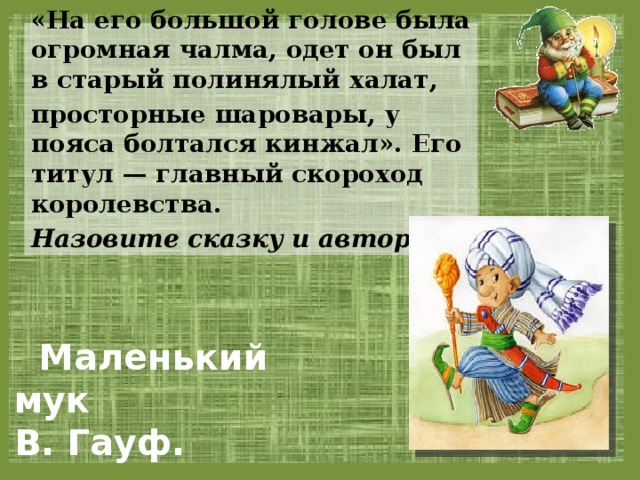 «На его большой голове была огромная чалма, одет он был в старый полинялый халат, просторные шаровары, у пояса болтался кинжал». Его титул — главный скороход королевства. Назовите сказку и автора.  Маленький мук В. Гауф. 